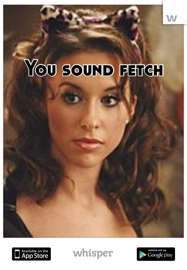 You sound fetch 