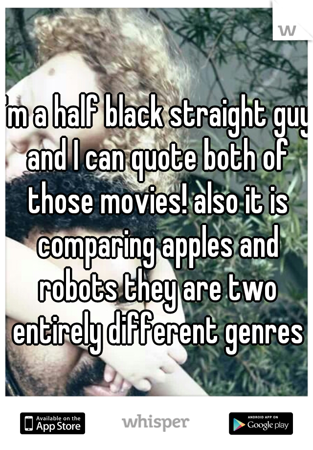 I'm a half black straight guy and I can quote both of those movies! also it is comparing apples and robots they are two entirely different genres