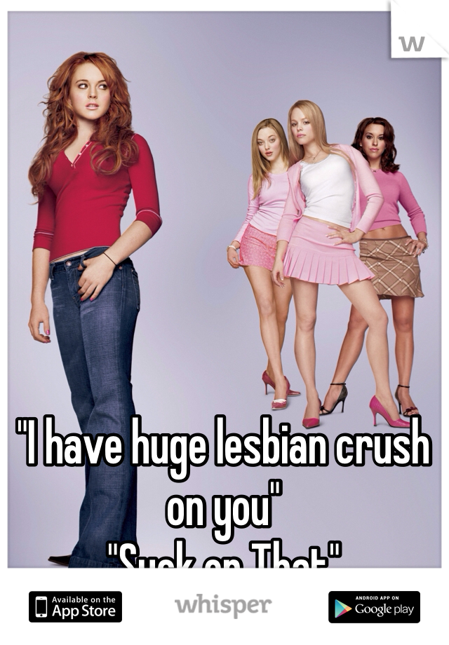 "I have huge lesbian crush on you"
"Suck on That"