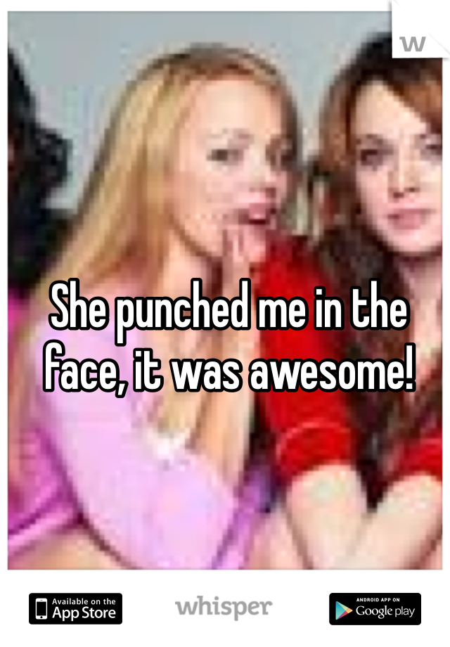 She punched me in the face, it was awesome!