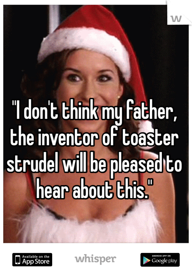 "I don't think my father, the inventor of toaster strudel will be pleased to hear about this."