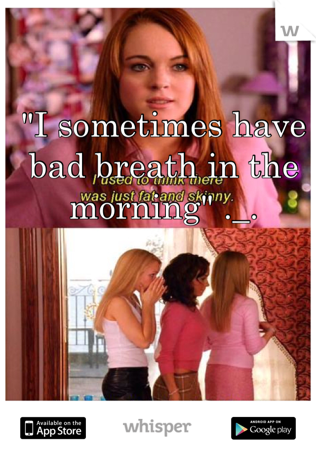 "I sometimes have bad breath in the morning" ._. 