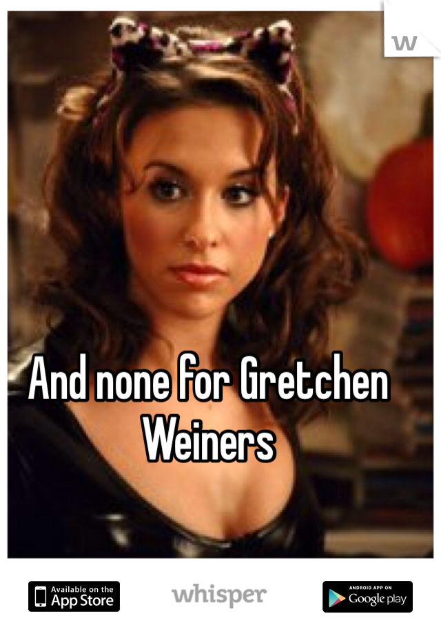 And none for Gretchen Weiners