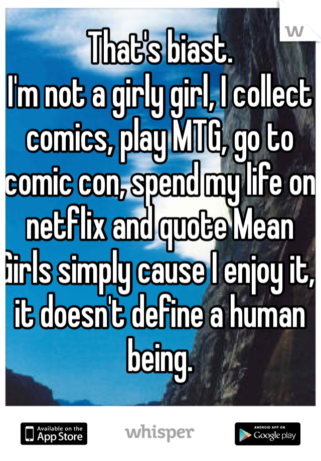 That's biast.
I'm not a girly girl, I collect comics, play MTG, go to comic con, spend my life on netflix and quote Mean Girls simply cause I enjoy it, it doesn't define a human being.