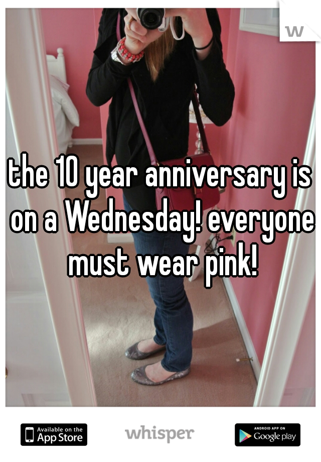 the 10 year anniversary is on a Wednesday! everyone must wear pink!