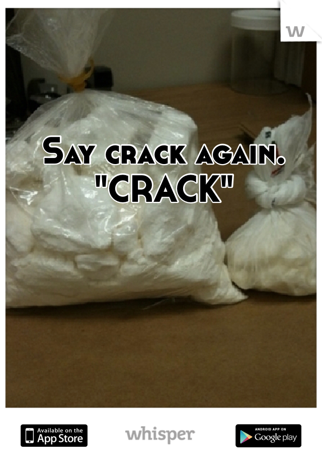 Say crack again. "CRACK"