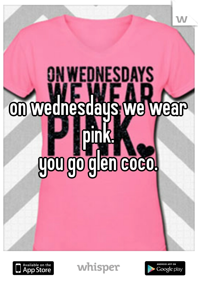 on wednesdays we wear pink. 
you go glen coco.