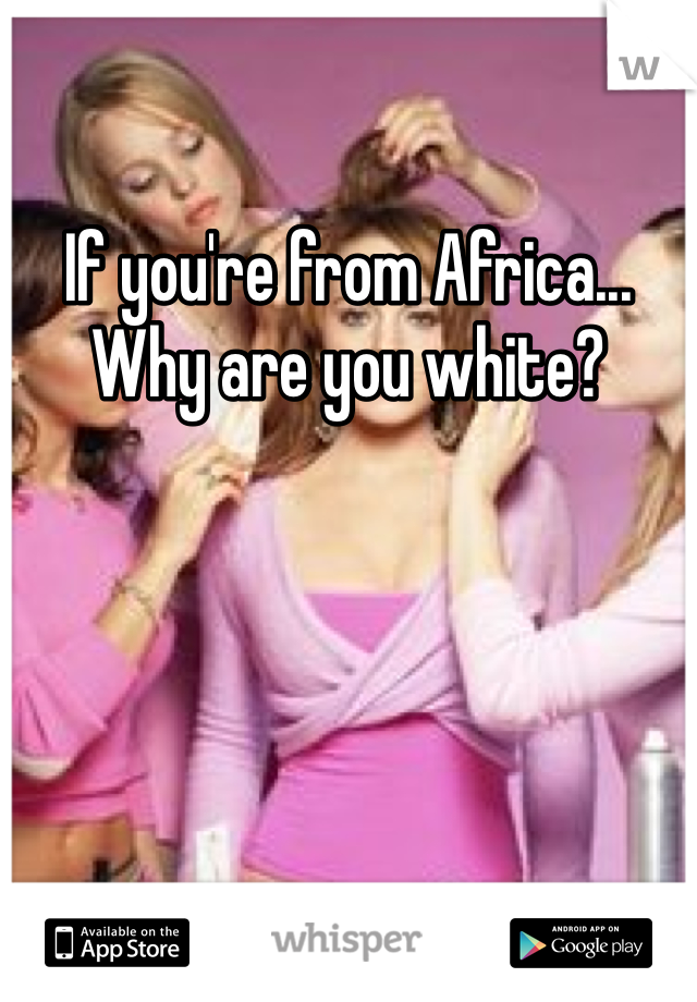 If you're from Africa... Why are you white? 