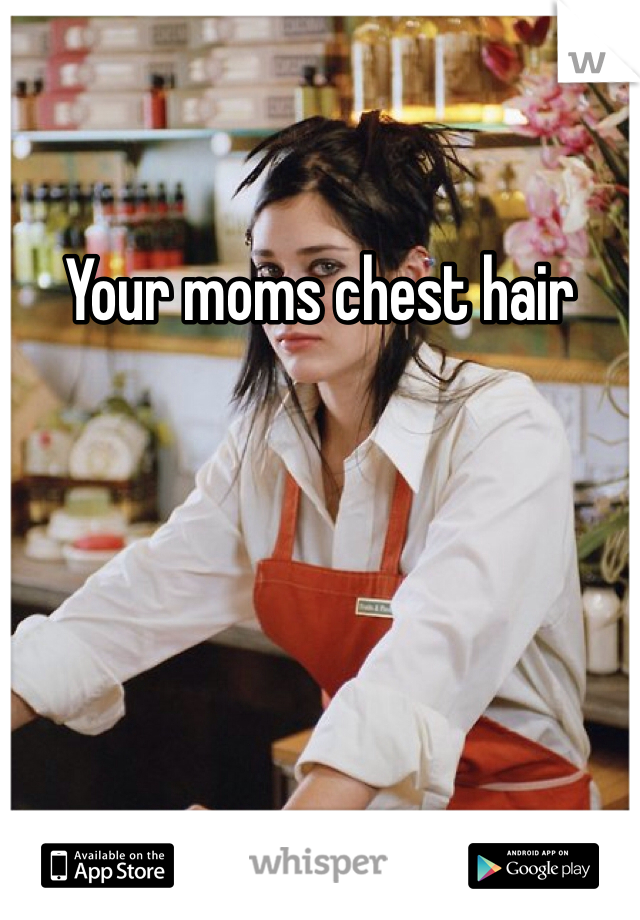 Your moms chest hair 