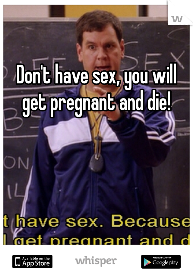 Don't have sex, you will get pregnant and die!