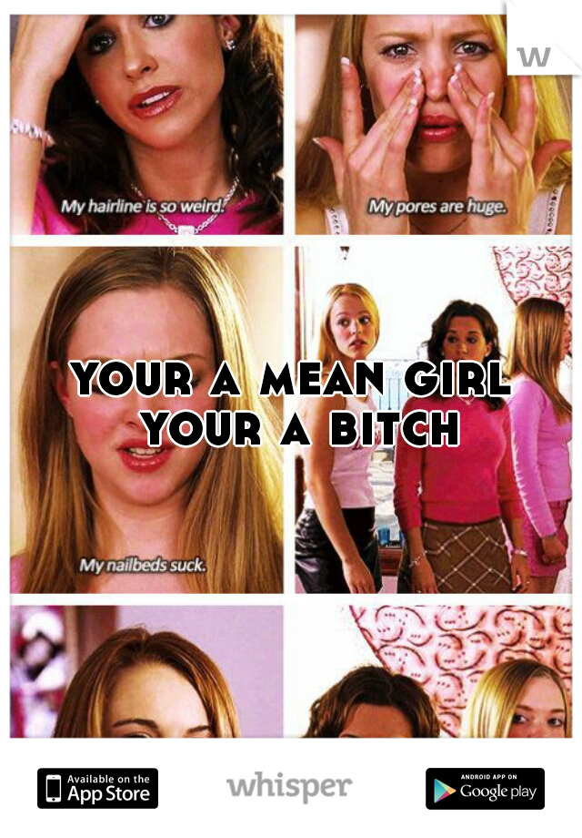 your a mean girl your a bitch