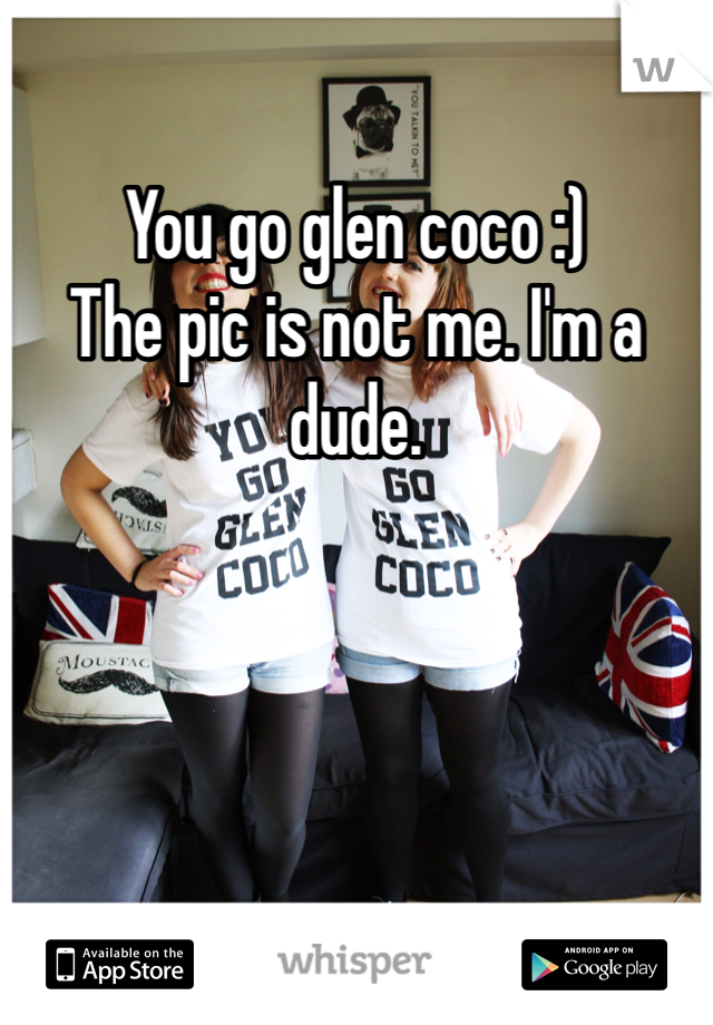 You go glen coco :)
The pic is not me. I'm a dude.