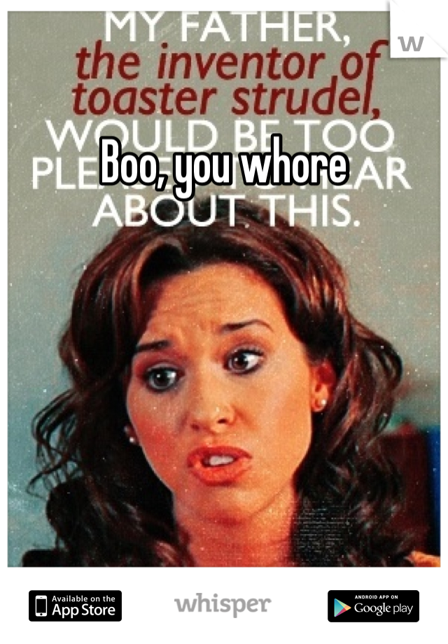 Boo, you whore