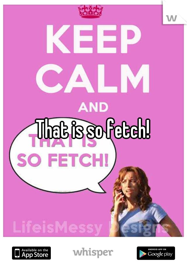 That is so fetch!