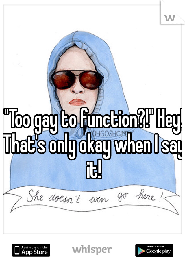 "Too gay to function?!" Hey! That's only okay when I say it! 