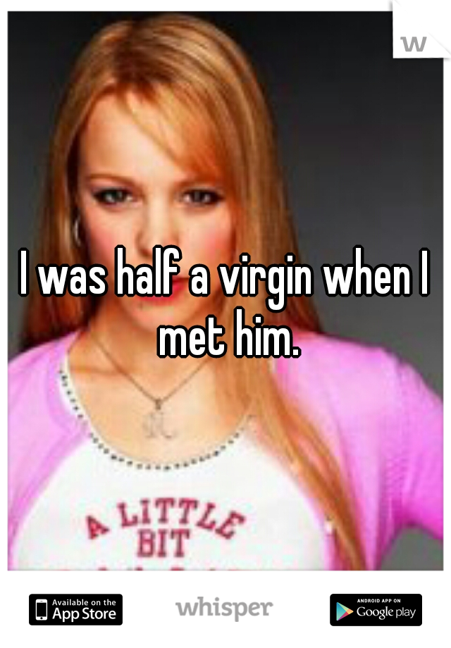 I was half a virgin when I met him.