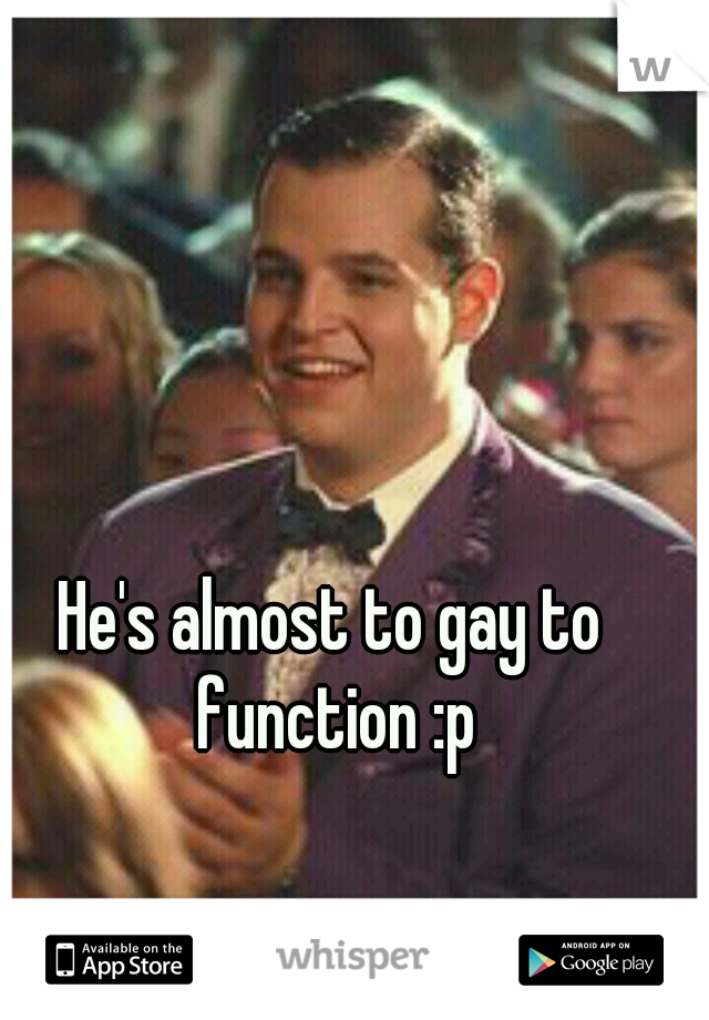 He's almost to gay to function :p