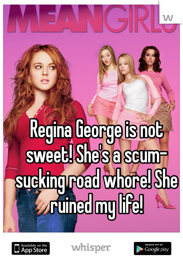 Regina George is not sweet! She's a scum-sucking road whore! She ruined my life!