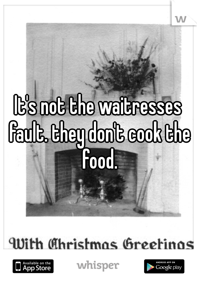 It's not the waitresses fault. they don't cook the food.