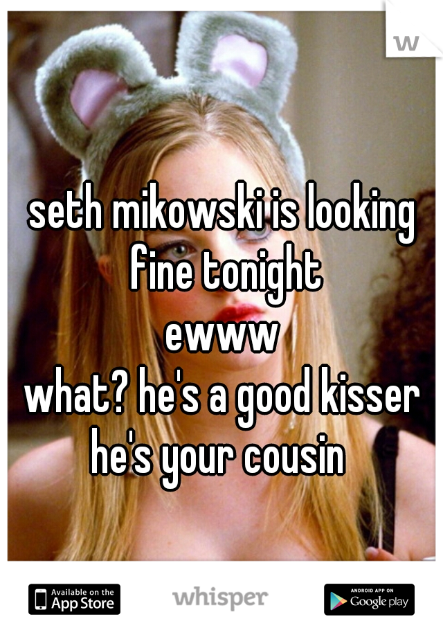 seth mikowski is looking fine tonight
ewww
what? he's a good kisser
he's your cousin 