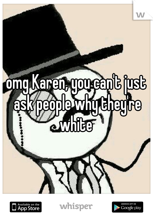 omg Karen, you can't just ask people why they're white 