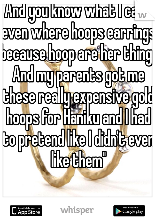 And you know what I can't even where hoops earrings because hoop are her thing. And my parents got me these really expensive gold hoops for Haniku and I had to pretend like I didn't even like them"