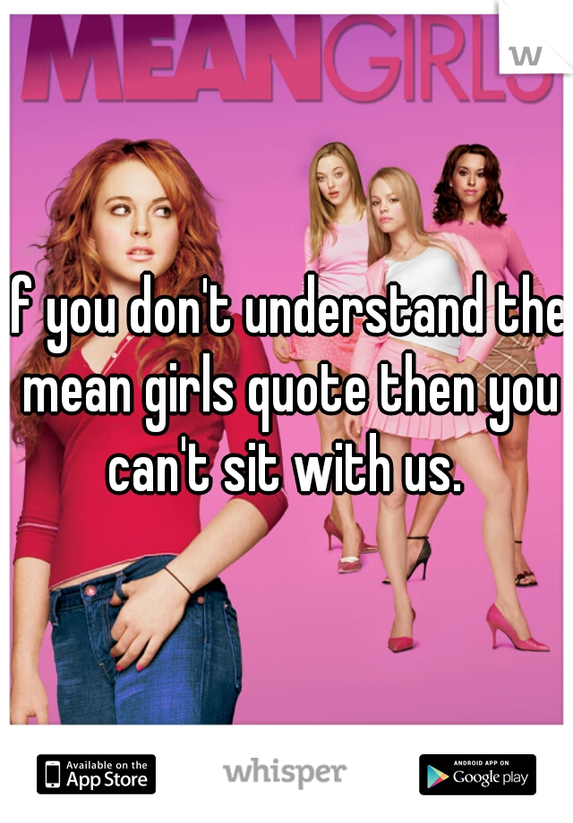 If you don't understand the mean girls quote then you can't sit with us. 