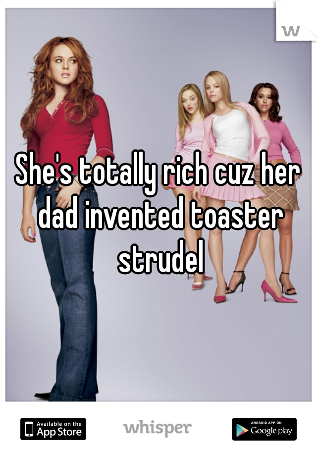 She's totally rich cuz her dad invented toaster strudel