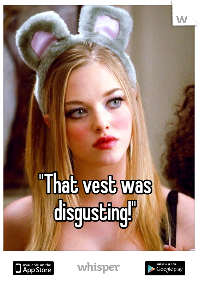 "That vest was disgusting!"