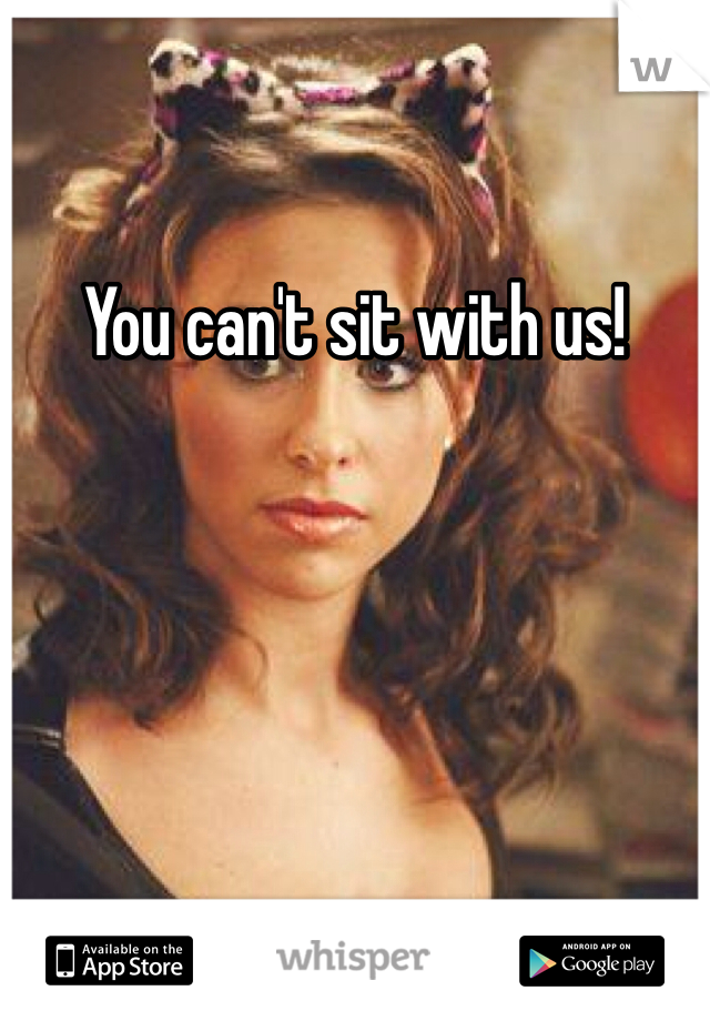 You can't sit with us!