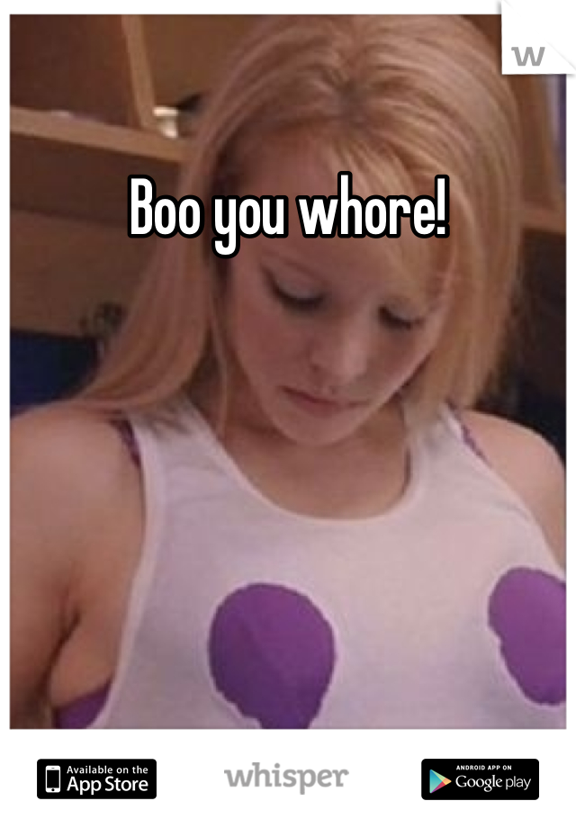 Boo you whore!