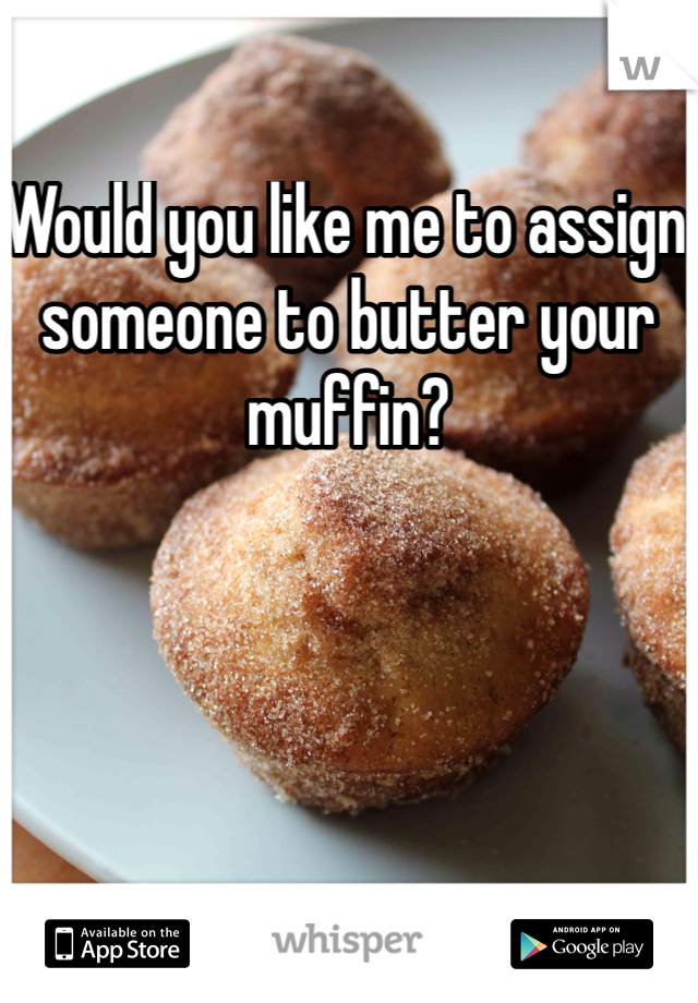 Would you like me to assign someone to butter your muffin?