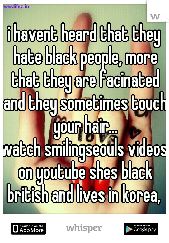 i havent heard that they hate black people, more that they are facinated and they sometimes touch your hair...

watch smilingseouls videos on youtube shes black british and lives in korea, 
