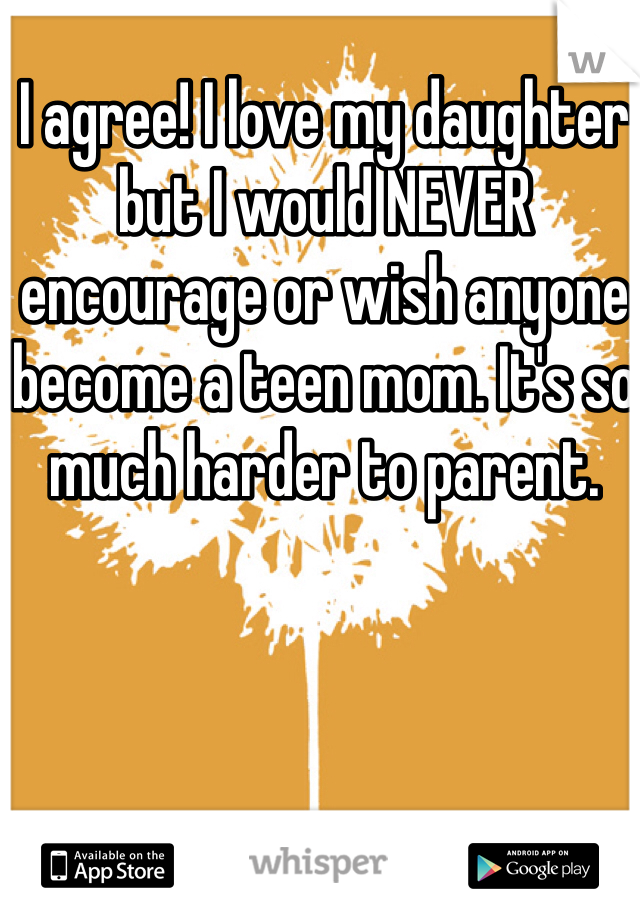 I agree! I love my daughter but I would NEVER encourage or wish anyone become a teen mom. It's so much harder to parent. 