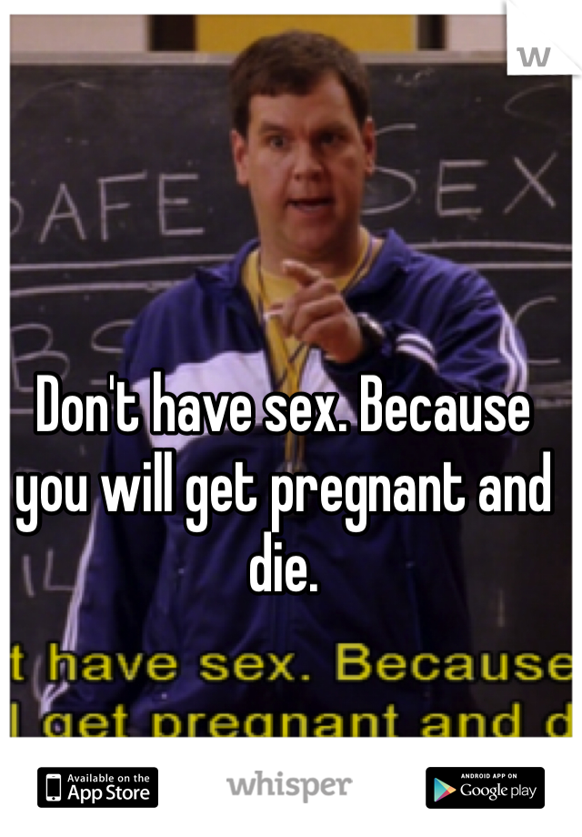 Don't have sex. Because you will get pregnant and die. 