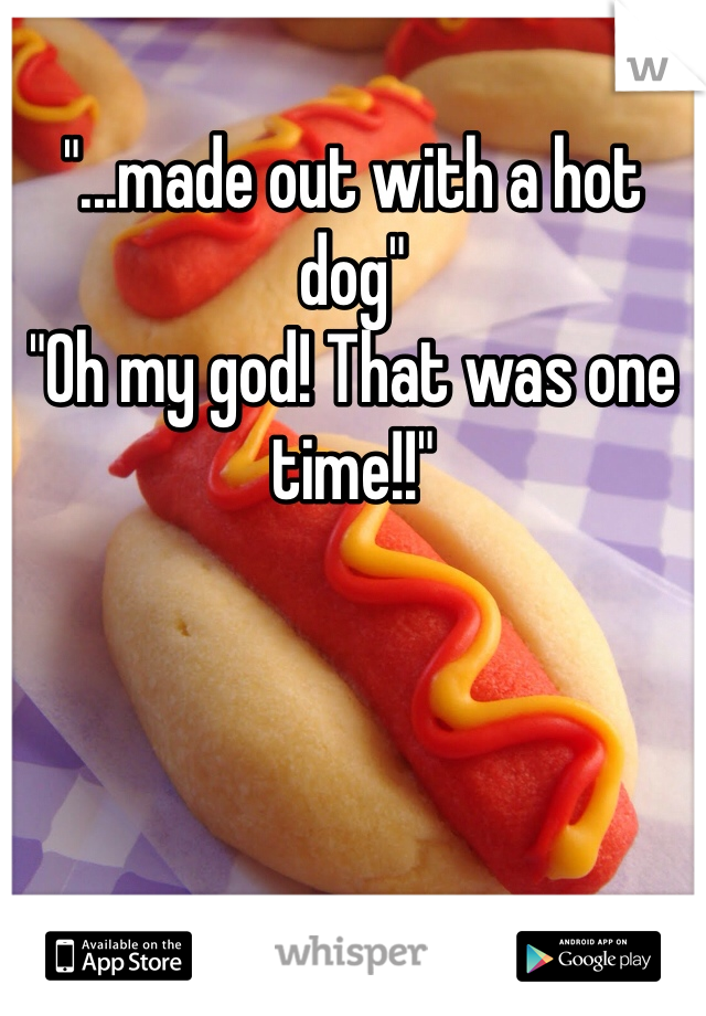 "...made out with a hot dog"
"Oh my god! That was one time!!"