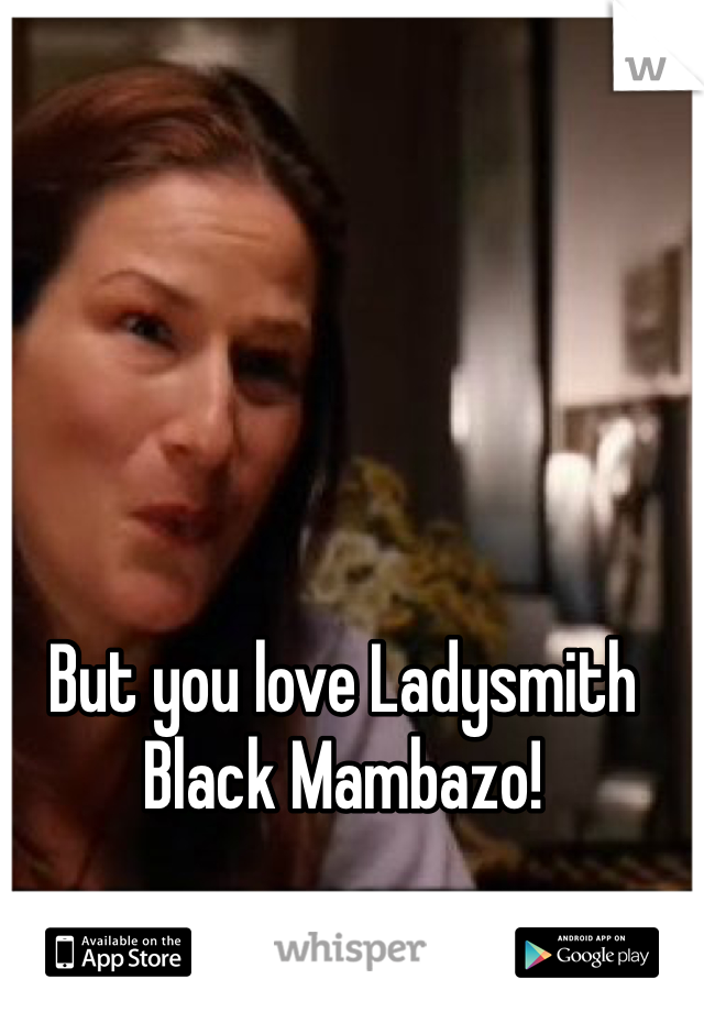 But you love Ladysmith Black Mambazo!