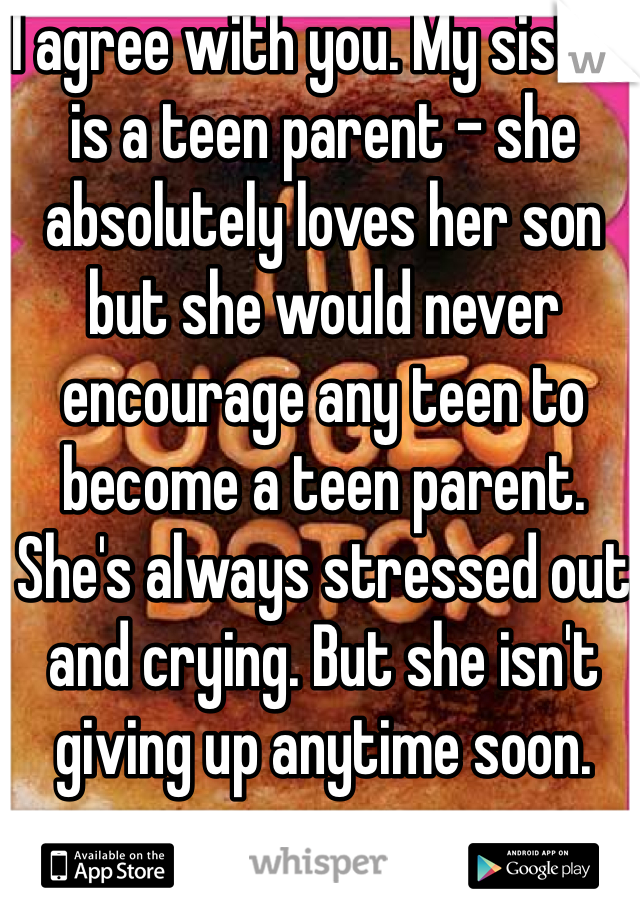 I agree with you. My sister is a teen parent - she absolutely loves her son but she would never encourage any teen to become a teen parent. She's always stressed out and crying. But she isn't giving up anytime soon. 