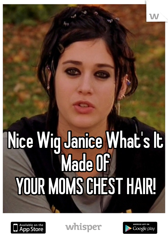 Nice Wig Janice What's It Made Of
YOUR MOMS CHEST HAIR!