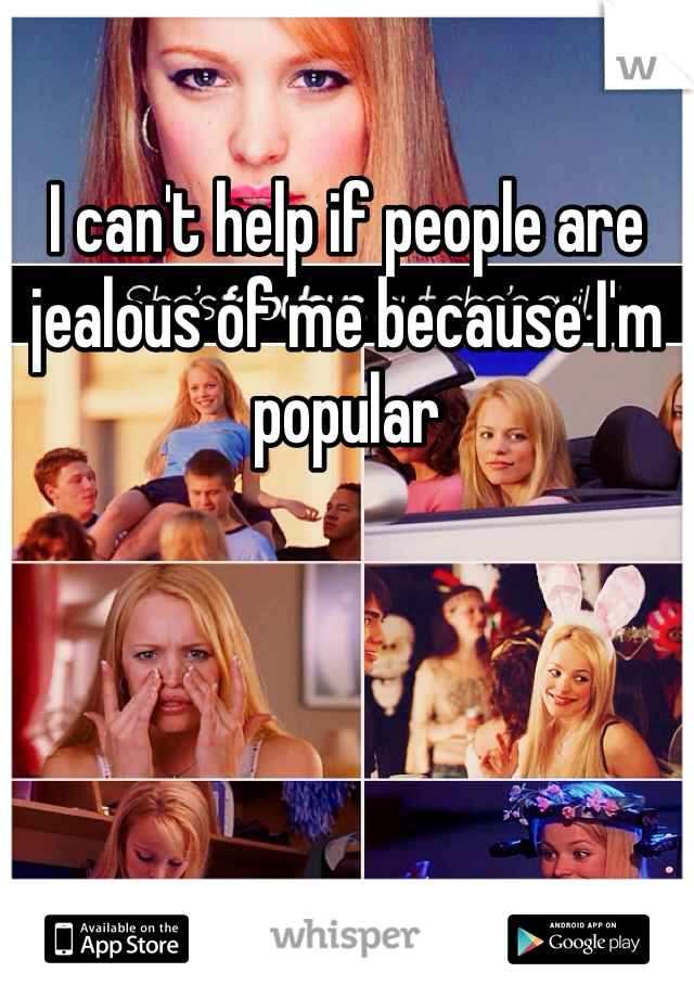 I can't help if people are jealous of me because I'm popular 