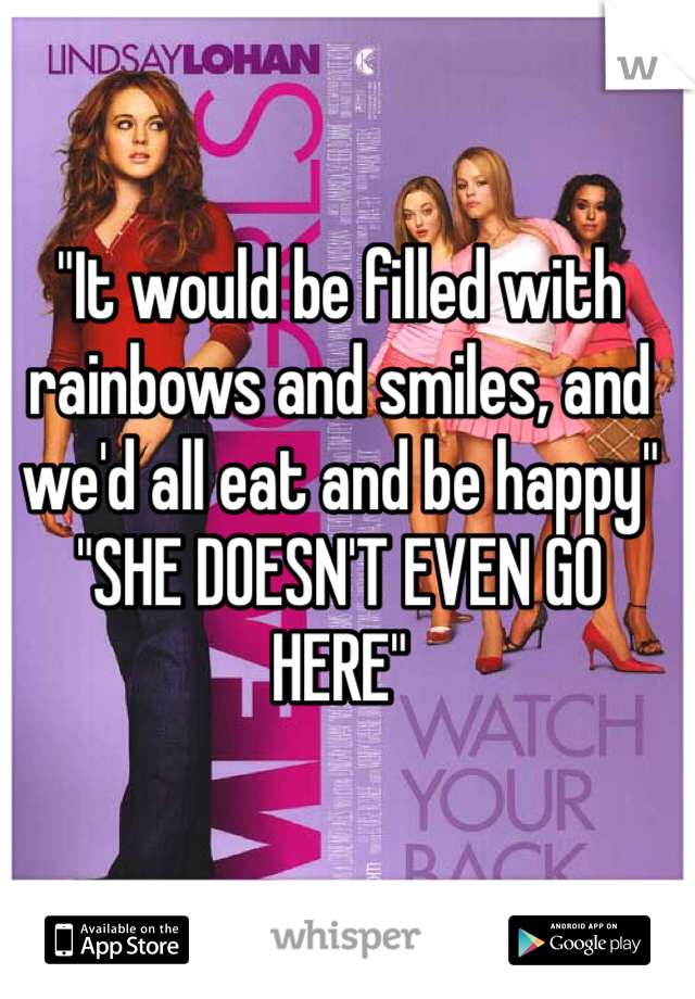 "It would be filled with rainbows and smiles, and we'd all eat and be happy" "SHE DOESN'T EVEN GO HERE" 