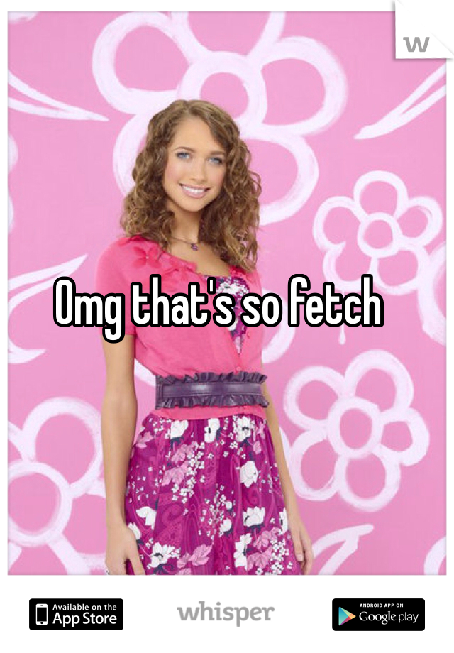 Omg that's so fetch 