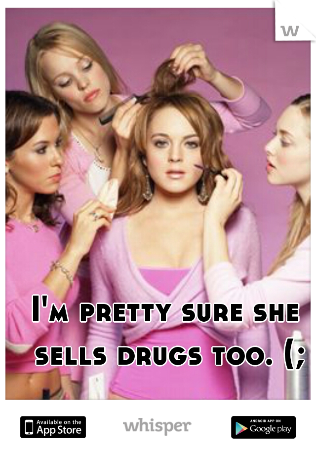 I'm pretty sure she sells drugs too. (;