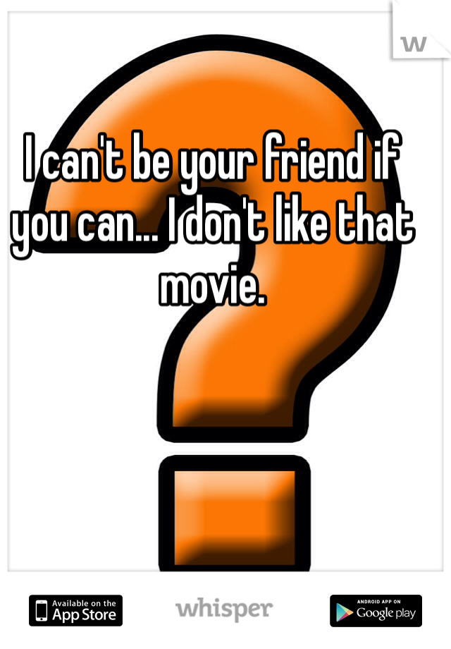 I can't be your friend if you can... I don't like that movie.