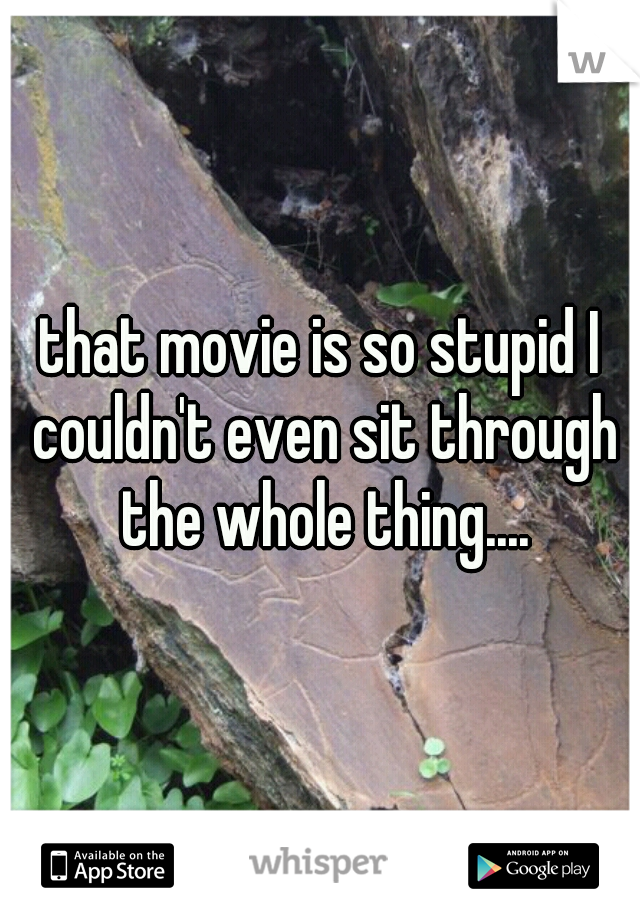 that movie is so stupid I couldn't even sit through the whole thing....