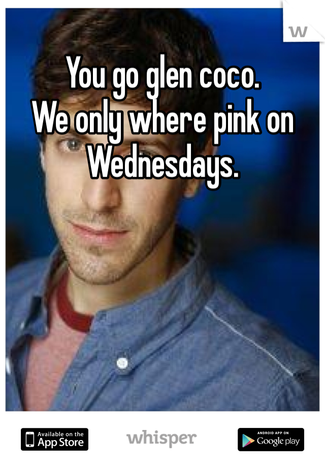 You go glen coco. 
We only where pink on Wednesdays. 