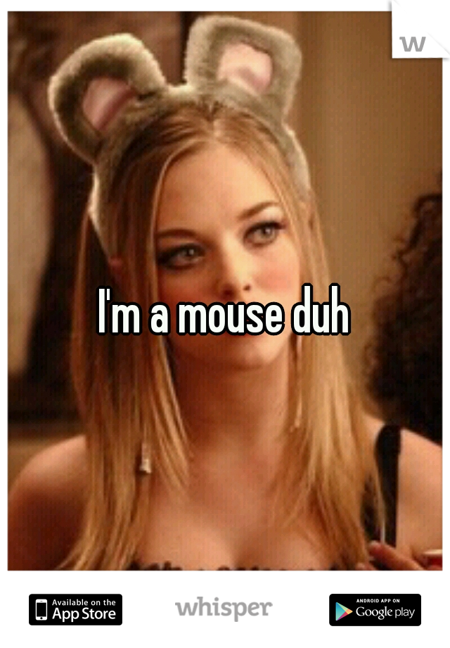 I'm a mouse duh