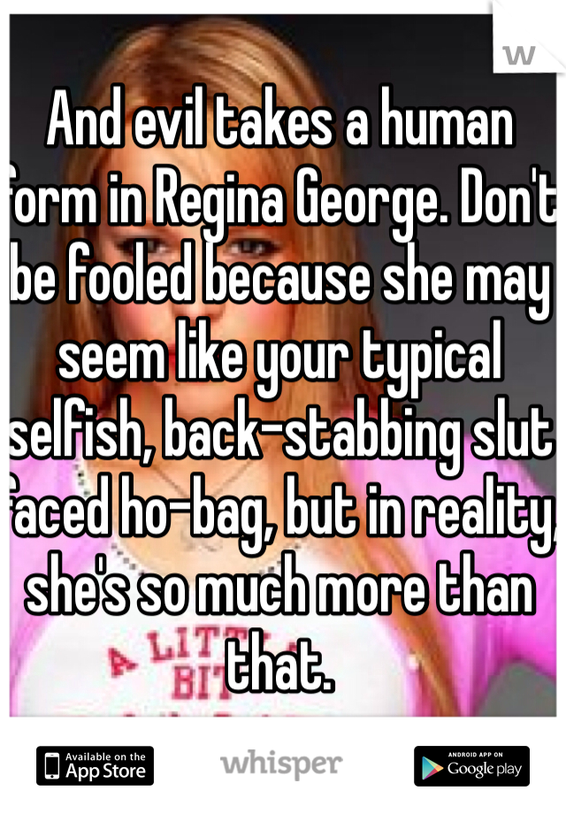 And evil takes a human form in Regina George. Don't be fooled because she may seem like your typical selfish, back-stabbing slut faced ho-bag, but in reality, she's so much more than that.
