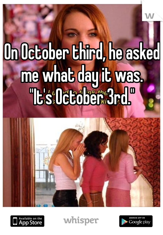 On October third, he asked me what day it was.
"It's October 3rd."