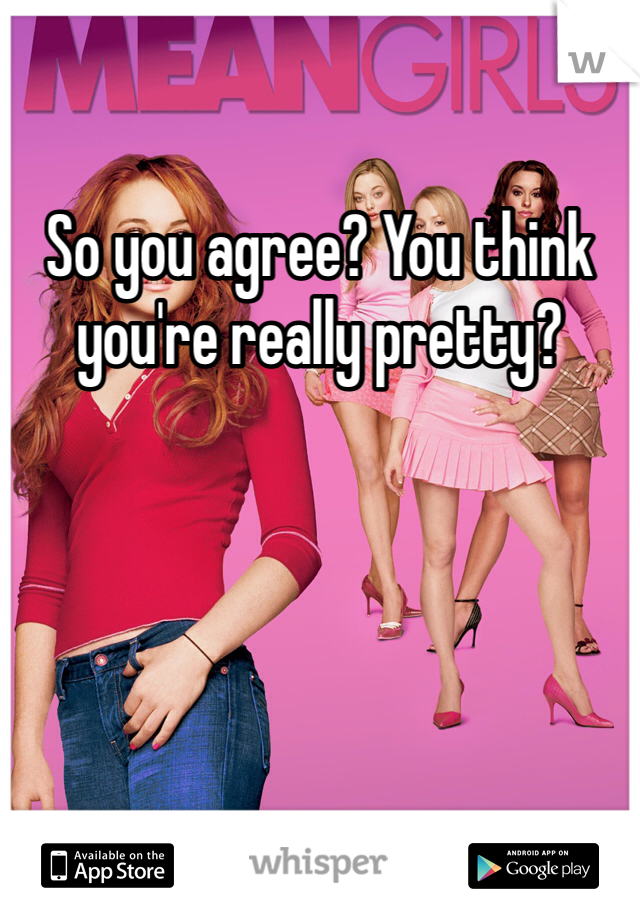 So you agree? You think you're really pretty?